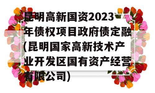 昆明高新国资2023年债权项目政府债定融(昆明国家高新技术产业开发区国有资产经营有限公司)