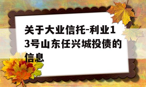 关于大业信托-利业13号山东任兴城投债的信息