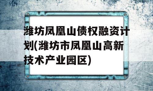 潍坊凤凰山债权融资计划(潍坊市凤凰山高新技术产业园区)