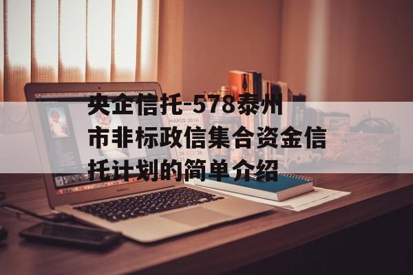 央企信托-578泰州市非标政信集合资金信托计划的简单介绍