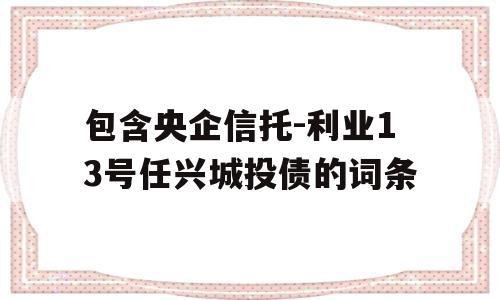 包含央企信托-利业13号任兴城投债的词条