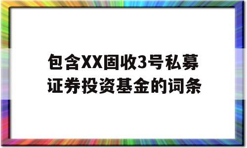 包含XX固收3号私募证券投资基金的词条