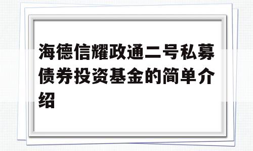 海德信耀政通二号私募债券投资基金的简单介绍