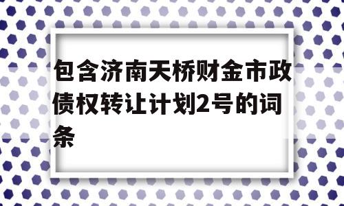 包含济南天桥财金市政债权转让计划2号的词条