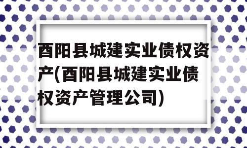 酉阳县城建实业债权资产(酉阳县城建实业债权资产管理公司)