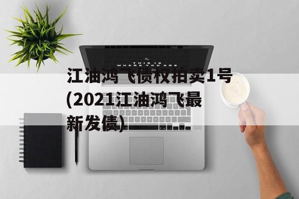 江油鸿飞债权拍卖1号(2021江油鸿飞最新发债)