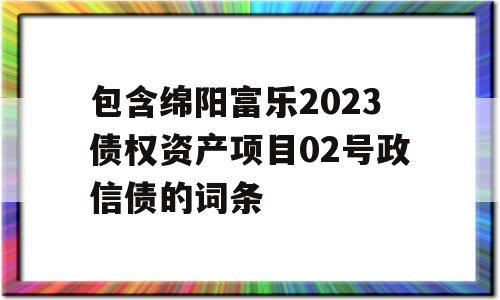 包含绵阳富乐2023债权资产项目02号政信债的词条