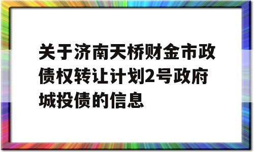 关于济南天桥财金市政债权转让计划2号政府城投债的信息