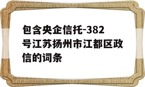 包含央企信托-382号江苏扬州市江都区政信的词条