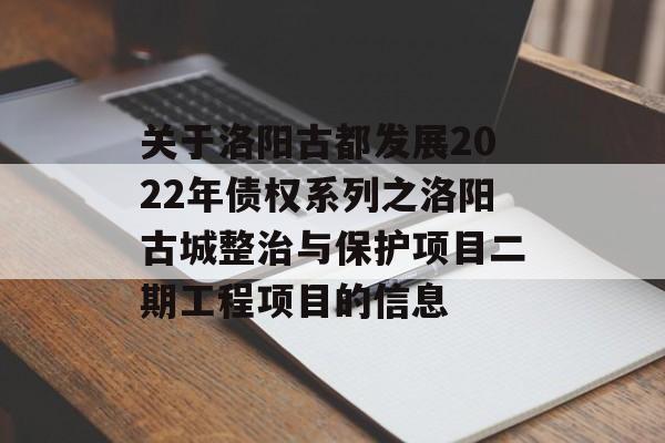 关于洛阳古都发展2022年债权系列之洛阳古城整治与保护项目二期工程项目的信息