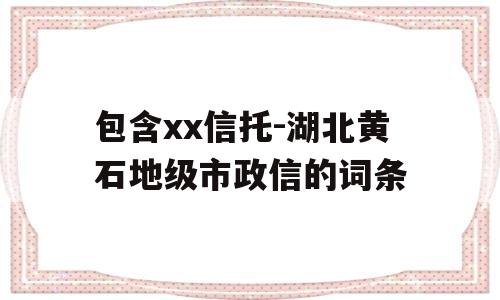 包含xx信托-湖北黄石地级市政信的词条