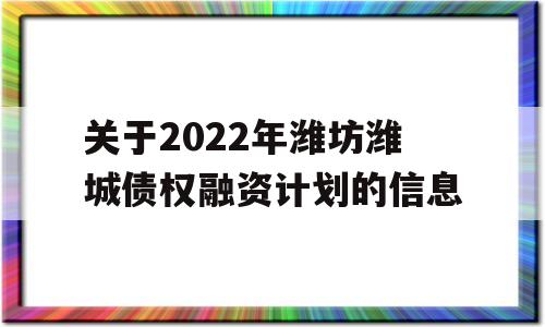 关于2022年潍坊潍城债权融资计划的信息