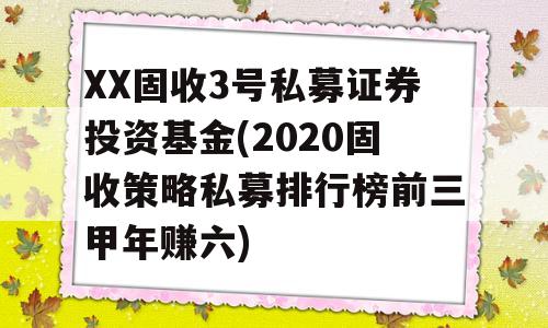 XX固收3号私募证券投资基金(2020固收策略私募排行榜前三甲年赚六)