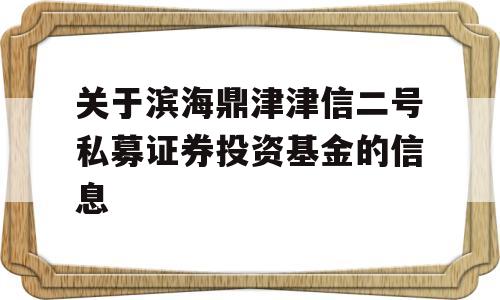 关于滨海鼎津津信二号私募证券投资基金的信息