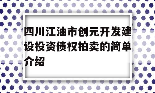 四川江油市创元开发建设投资债权拍卖的简单介绍