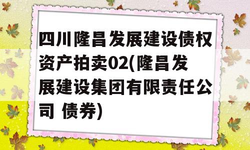 四川隆昌发展建设债权资产拍卖02(隆昌发展建设集团有限责任公司 债券)