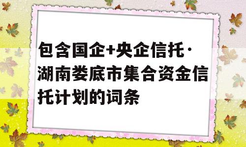 包含国企+央企信托·湖南娄底市集合资金信托计划的词条