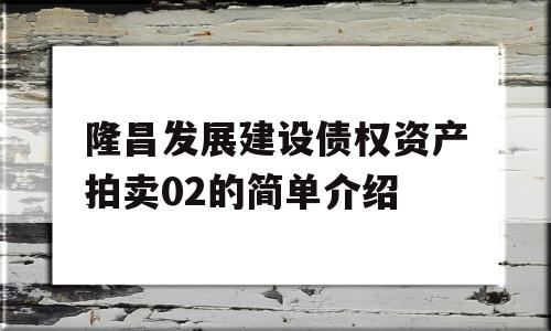 隆昌发展建设债权资产拍卖02的简单介绍