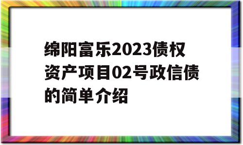 绵阳富乐2023债权资产项目02号政信债的简单介绍