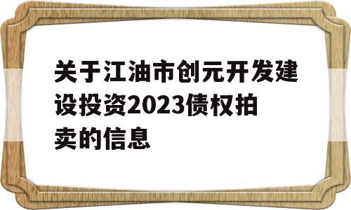 关于江油市创元开发建设投资2023债权拍卖的信息