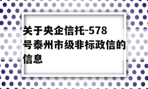 关于央企信托-578号泰州市级非标政信的信息