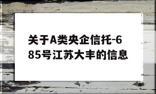 关于A类央企信托-685号江苏大丰的信息