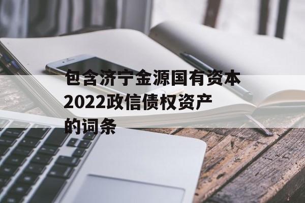 包含济宁金源国有资本2022政信债权资产的词条