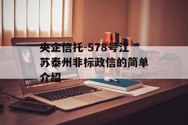 央企信托-578号江苏泰州非标政信的简单介绍