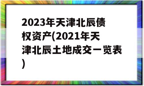 2023年天津北辰债权资产(2021年天津北辰土地成交一览表)