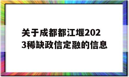 关于成都都江堰2023稀缺政信定融的信息