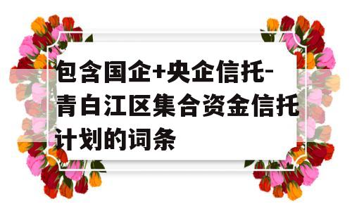 包含国企+央企信托-青白江区集合资金信托计划的词条