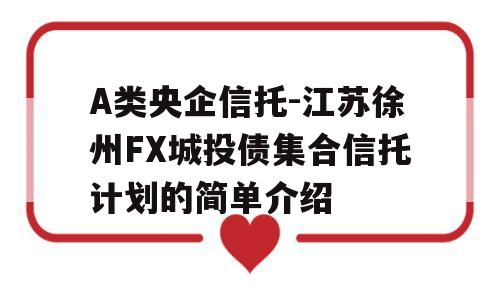 A类央企信托-江苏徐州FX城投债集合信托计划的简单介绍