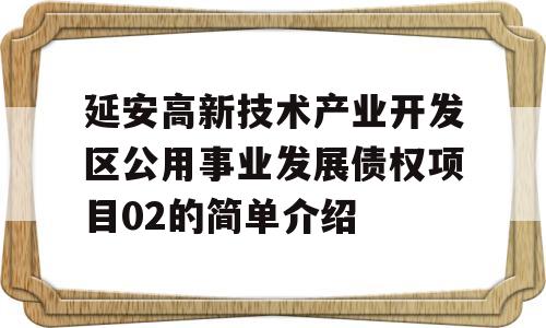 延安高新技术产业开发区公用事业发展债权项目02的简单介绍