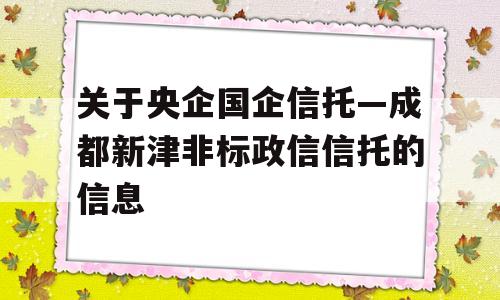 关于央企国企信托—成都新津非标政信信托的信息