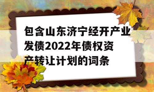 包含山东济宁经开产业发债2022年债权资产转让计划的词条