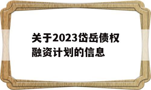 关于2023岱岳债权融资计划的信息