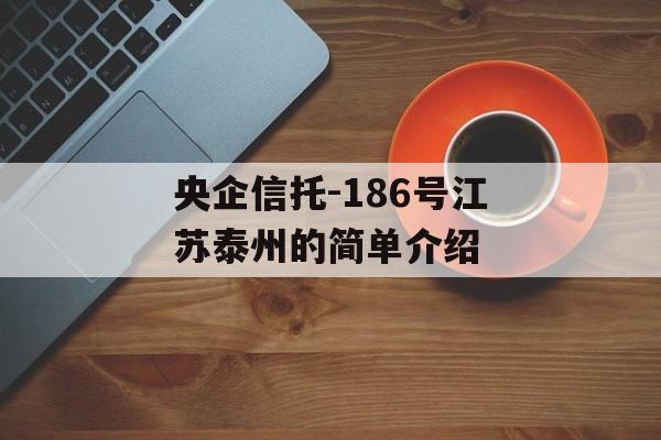 央企信托-186号江苏泰州的简单介绍