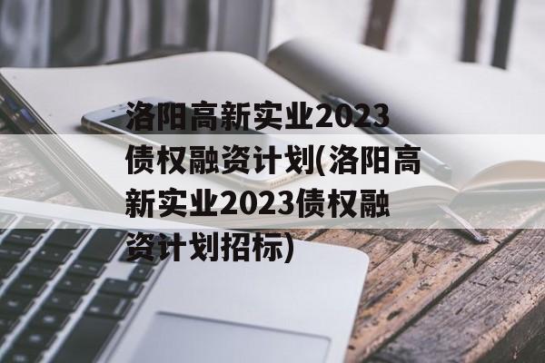 洛阳高新实业2023债权融资计划(洛阳高新实业2023债权融资计划招标)