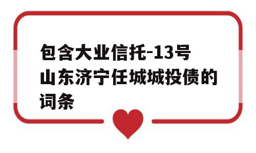 包含大业信托-13号山东济宁任城城投债的词条