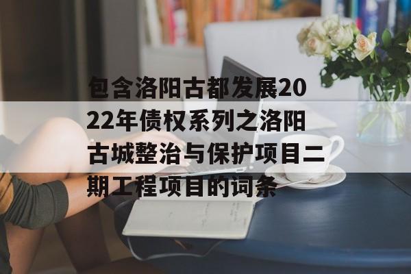 包含洛阳古都发展2022年债权系列之洛阳古城整治与保护项目二期工程项目的词条