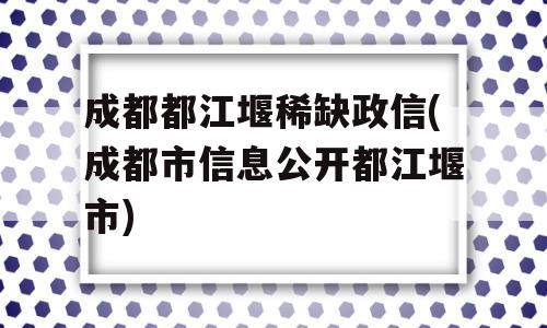 成都都江堰稀缺政信(成都市信息公开都江堰市)