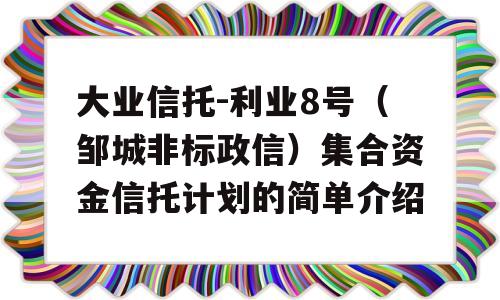 大业信托-利业8号（邹城非标政信）集合资金信托计划的简单介绍