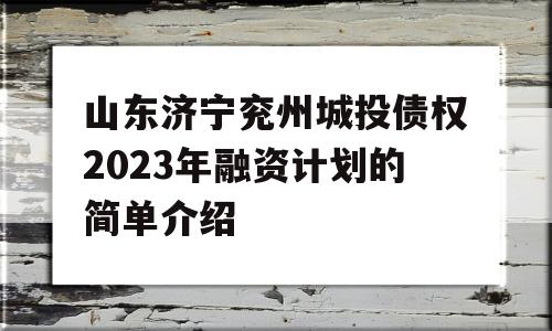 山东济宁兖州城投债权2023年融资计划的简单介绍