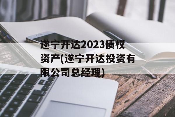 遂宁开达2023债权资产(遂宁开达投资有限公司总经理)