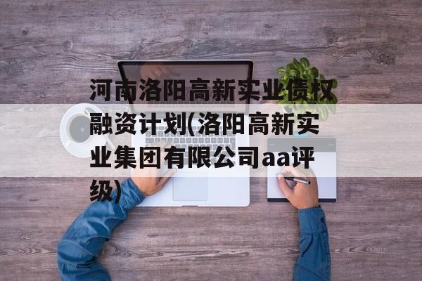 河南洛阳高新实业债权融资计划(洛阳高新实业集团有限公司aa评级)