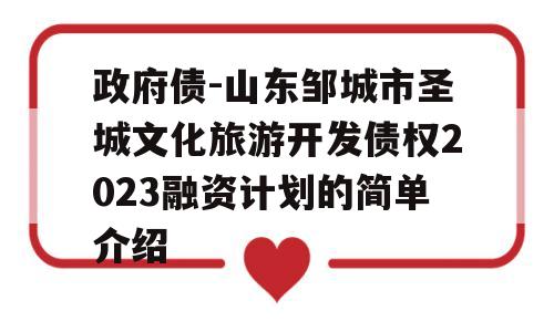 政府债-山东邹城市圣城文化旅游开发债权2023融资计划的简单介绍