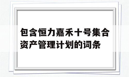 包含恒力嘉禾十号集合资产管理计划的词条