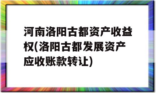 河南洛阳古都资产收益权(洛阳古都发展资产应收账款转让)