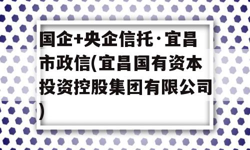 国企+央企信托·宜昌市政信(宜昌国有资本投资控股集团有限公司)