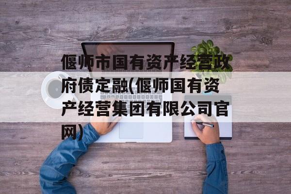 偃师市国有资产经营政府债定融(偃师国有资产经营集团有限公司官网)